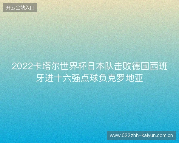 2022卡塔尔世界杯日本队击败德国西班牙进十六强点球负克罗地亚