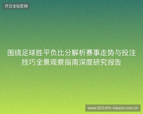 围绕足球胜平负比分解析赛事走势与投注技巧全景观察指南深度研究报告