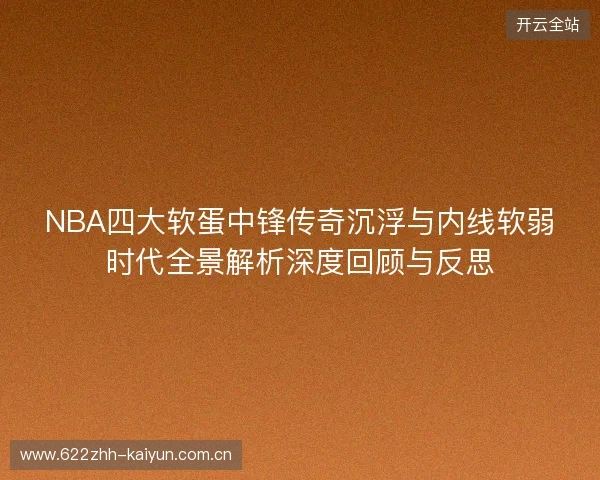 NBA四大软蛋中锋传奇沉浮与内线软弱时代全景解析深度回顾与反思