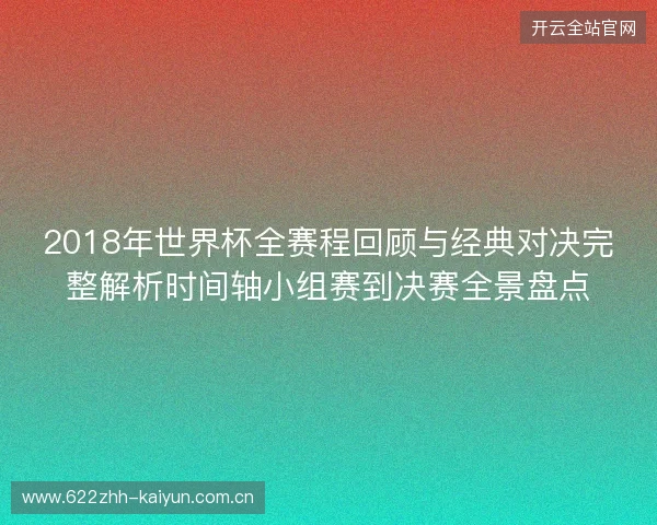 2018年世界杯全赛程回顾与经典对决完整解析时间轴小组赛到决赛全景盘点
