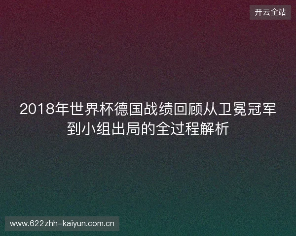 2018年世界杯德国战绩回顾从卫冕冠军到小组出局的全过程解析