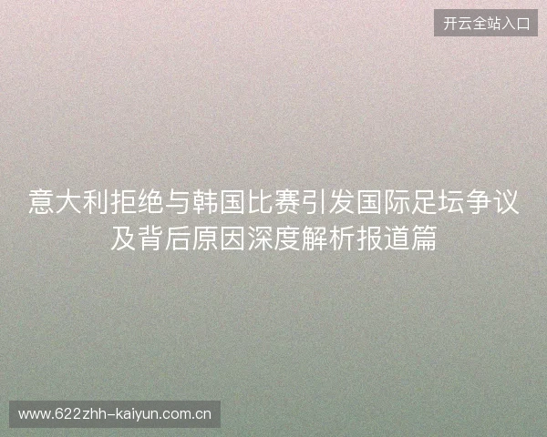 意大利拒绝与韩国比赛引发国际足坛争议及背后原因深度解析报道篇 意大利拒绝与韩国比赛引发国际足坛争议及背后原因深度解析报道篇