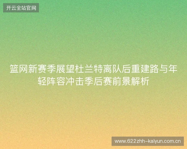 篮网新赛季展望杜兰特离队后重建路与年轻阵容冲击季后赛前景解析 篮网新赛季展望杜兰特离队后重建路与年轻阵容冲击季后赛前景解析