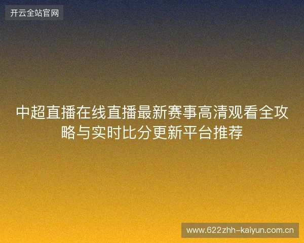 中超直播在线直播最新赛事高清观看全攻略与实时比分更新平台推荐 中超直播在线直播最新赛事高清观看全攻略与实时比分更新平台推荐