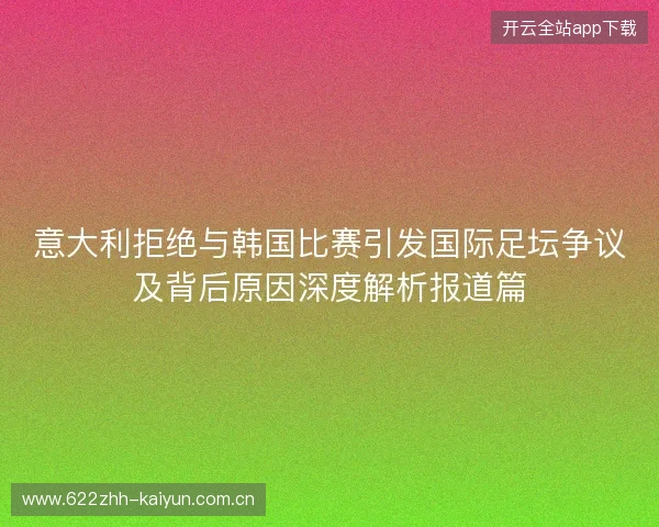 意大利拒绝与韩国比赛引发国际足坛争议及背后原因深度解析报道篇 意大利拒绝与韩国比赛引发国际足坛争议及背后原因深度解析报道篇