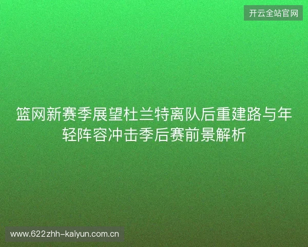 篮网新赛季展望杜兰特离队后重建路与年轻阵容冲击季后赛前景解析 篮网新赛季展望杜兰特离队后重建路与年轻阵容冲击季后赛前景解析