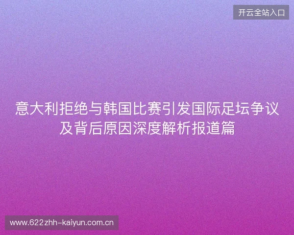 意大利拒绝与韩国比赛引发国际足坛争议及背后原因深度解析报道篇 意大利拒绝与韩国比赛引发国际足坛争议及背后原因深度解析报道篇