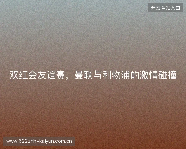 双红会友谊赛，曼联与利物浦的激情碰撞